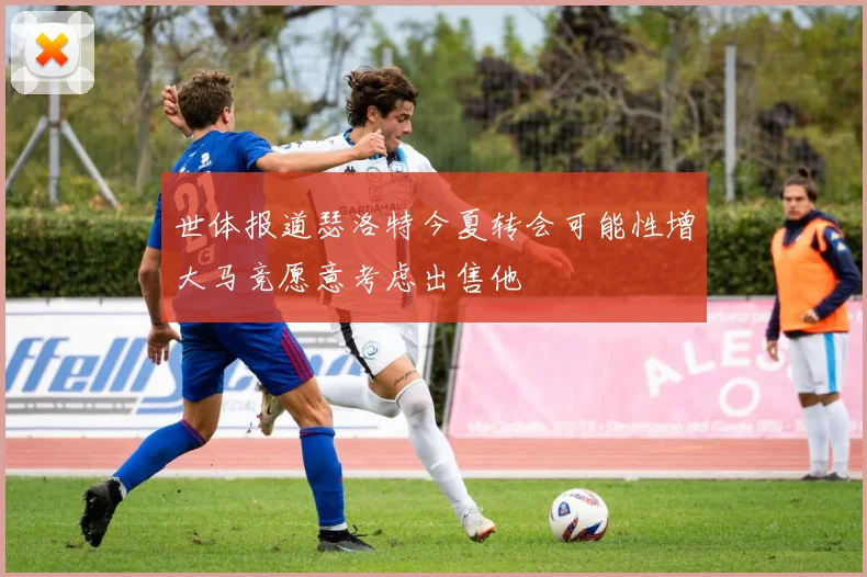 世体报道瑟洛特今夏转会可能性增大马竞愿意考虑出售他