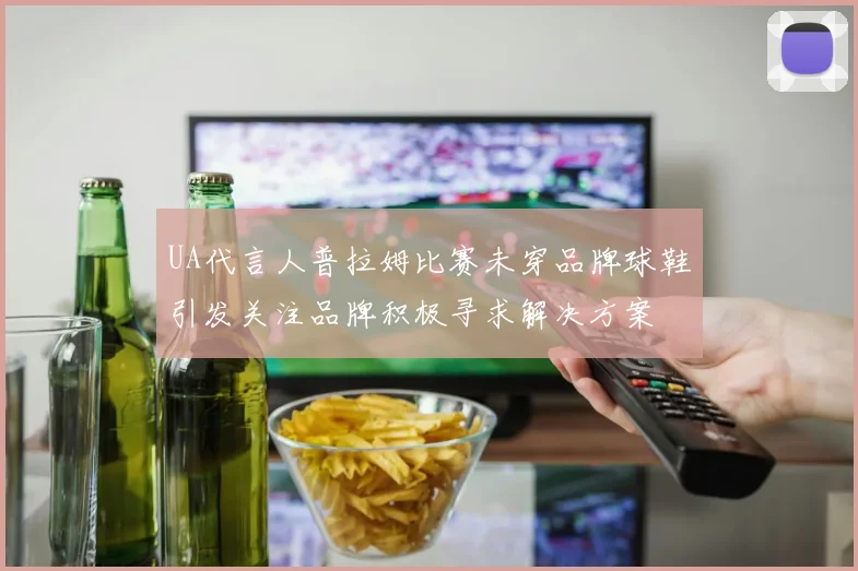 UA代言人普拉姆比赛未穿品牌球鞋引发关注品牌积极寻求解决方案