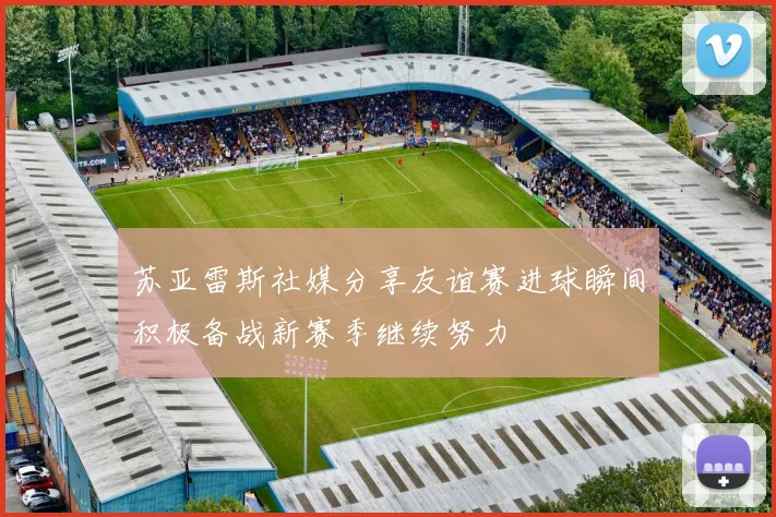 苏亚雷斯社媒分享友谊赛进球瞬间积极备战新赛季继续努力