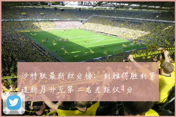 沙特联最新积分榜：利雅得胜利紧追新月升至第二名差距仅4分