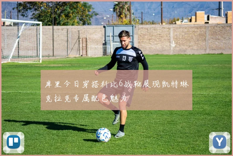 库里今日穿搭科比6战靴展现凯特琳克拉克专属配色魅力