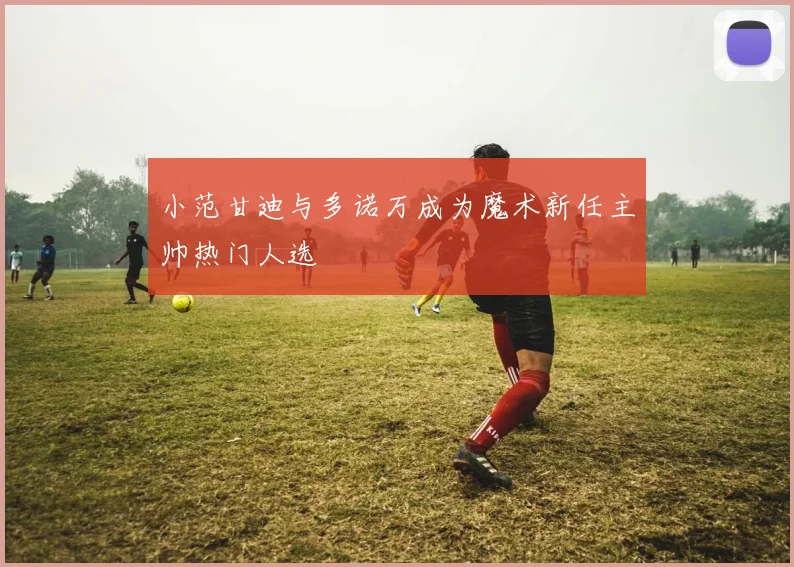 小范甘迪与多诺万成为魔术新任主帅热门人选