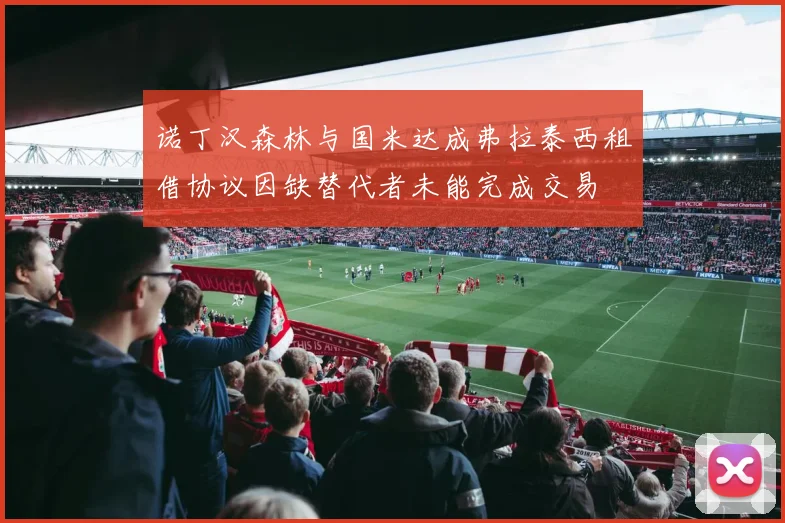 诺丁汉森林与国米达成弗拉泰西租借协议因缺替代者未能完成交易