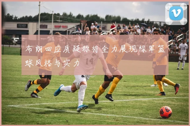 布朗回应质疑称将全力展现绿军篮球风格与实力