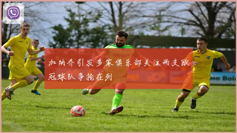 加纳乔引发多家俱乐部关注两支欧冠球队争抢在列