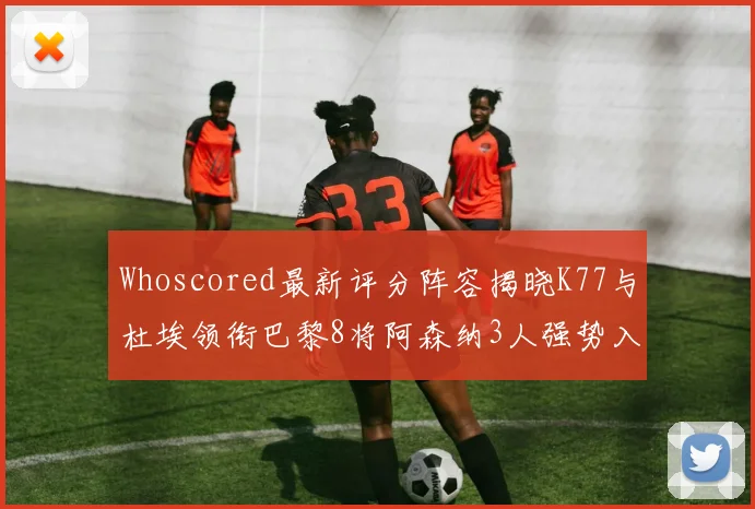 Whoscored最新评分阵容揭晓K77与杜埃领衔巴黎8将阿森纳3人强势入选