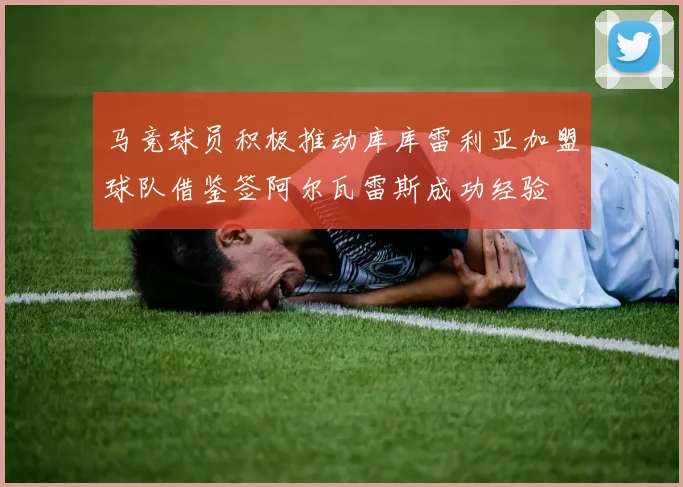 马竞球员积极推动库库雷利亚加盟球队借鉴签阿尔瓦雷斯成功经验