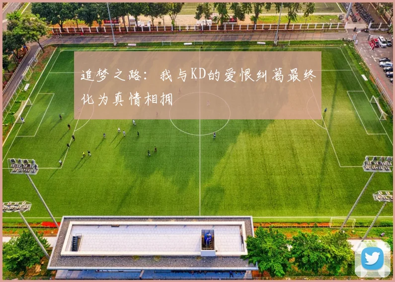 追梦之路：我与KD的爱恨纠葛最终化为真情相拥