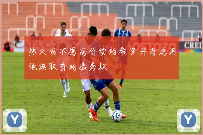 热火或不愿高价续约希罗并考虑用他换取首轮选秀权