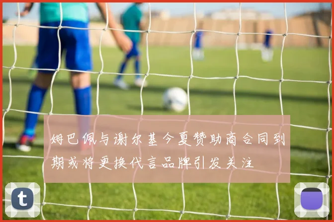 姆巴佩与谢尔基今夏赞助商合同到期或将更换代言品牌引发关注