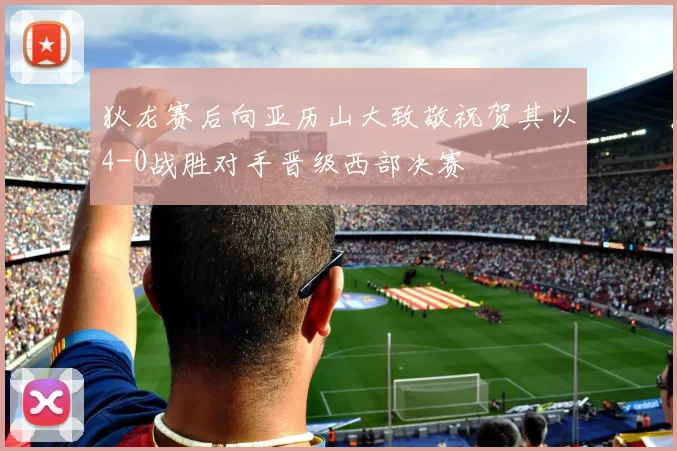 狄龙赛后向亚历山大致敬祝贺其以4-0战胜对手晋级西部决赛
