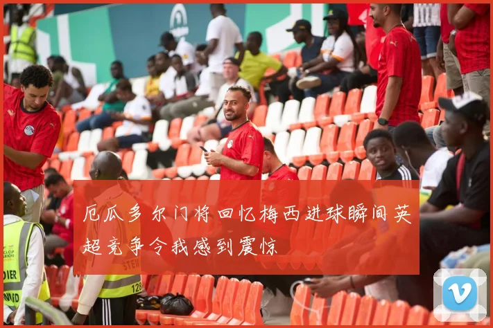 厄瓜多尔门将回忆梅西进球瞬间英超竞争令我感到震惊