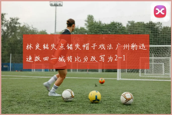 林良铭失点错失帽子戏法广州豹迅速扳回一城将比分改写为2-1