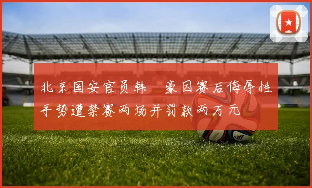 北京国安官员韩瑀豪因赛后侮辱性手势遭禁赛两场并罚款两万元