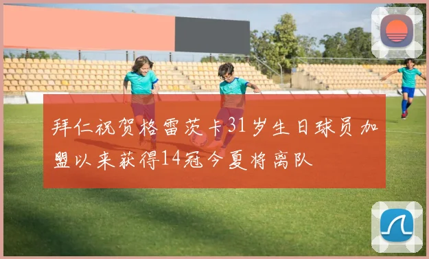 拜仁祝贺格雷茨卡31岁生日球员加盟以来获得14冠今夏将离队