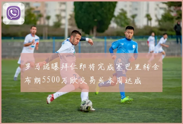罗马诺曝拜仁即将完成塞巴里转会布朗5500万欧交易或本周达成