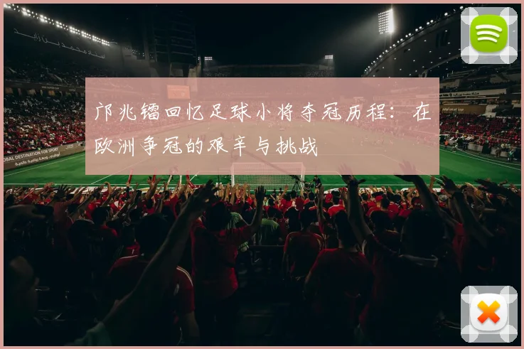 邝兆镭回忆足球小将夺冠历程：在欧洲争冠的艰辛与挑战