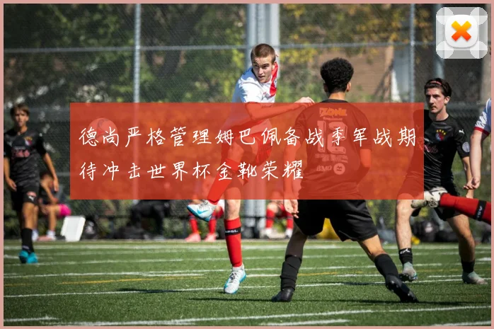 德尚严格管理姆巴佩备战季军战期待冲击世界杯金靴荣耀