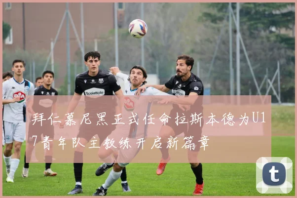 拜仁慕尼黑正式任命拉斯本德为U17青年队主教练开启新篇章