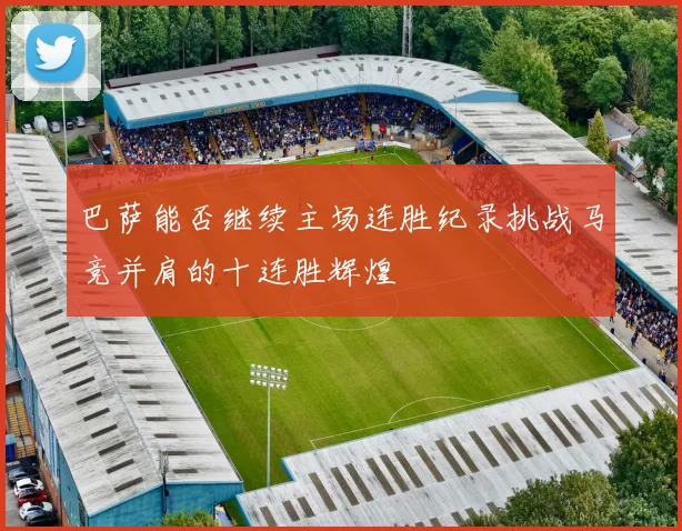 巴萨能否继续主场连胜纪录挑战马竞并肩的十连胜辉煌
