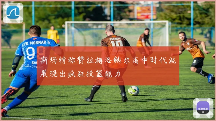 斯玛特称赞拉梅洛鲍尔高中时代就展现出疯狂投篮能力